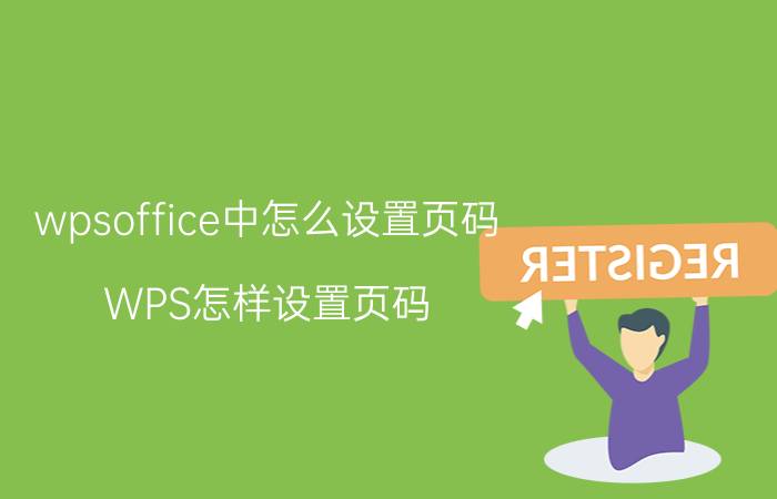 wpsoffice中怎么设置页码 WPS怎样设置页码？